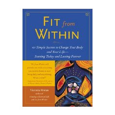 Fit from Within: 101 Simple Secrets to Change Your Body and Your Life - Starting Today and Lasting Forever