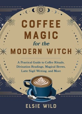 Coffee Magic for the Modern Witch: A Practical Guide to Coffee Rituals, Divination Readings, Magical Brews, Latte Sigil Writing, and More