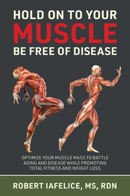 Hold on to Your MUSCLE, Be Free of Disease: Optimize Your Muscle Mass to Battle Aging and Disease While Promoting Total Fitness and Lasting Weight Los foto