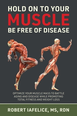 Hold on to Your MUSCLE, Be Free of Disease: Optimize Your Muscle Mass to Battle Aging and Disease While Promoting Total Fitness and Lasting Weight Los