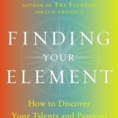 Finding Your Element: How to Discover Your Talents and Passions and Transform Your Life