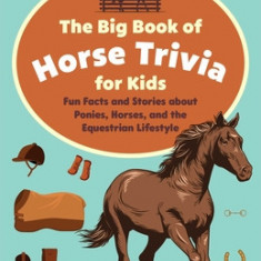 The Big Book of Horse Trivia for Kids: Fun Facts and Stories about Ponies, Horses, and the Equestrian Lifestyle