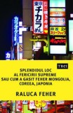 Splendidul loc al fericirii supreme sau Cum a gasit Feher Mongolia, Coreea si Japonia - Raluca Feher