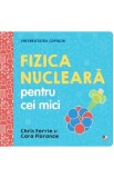 Universitatea copiilor. Fizica nucleara pentru cei mici - Chris Ferrie, Cara Florance