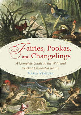 Fairies, Pookas, and Changelings: A Complete Guide to the Wild and Wicked Enchanted Realm foto