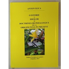 O ISTORIE A IDEILOR SI DOCTRINELOR PEDAGOGICE DE LA ORIGINI PANA LA PREZENT de ANTON ILICA , 2014 , DEDICATIE *