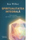 Spiritualitatea integrala. Calea autentica spre unitate, crestere si bucurie - Ken Wilber