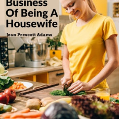 The Business Of Being A Housewife: A Manual To Promote Household Efficiency And Economy