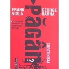Crestinism pagan? O explorare a originilor practicilor bisericii - Frank Viola