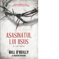 Asasinatul lui Iisus. O istorie - Bill O Reilly, Martin Dugard