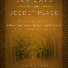 100 Days in the Secret Place: Classic Writings from Madame Guyon, Francois Fenelon, and Michael Molinos on the Deeper Christian Life