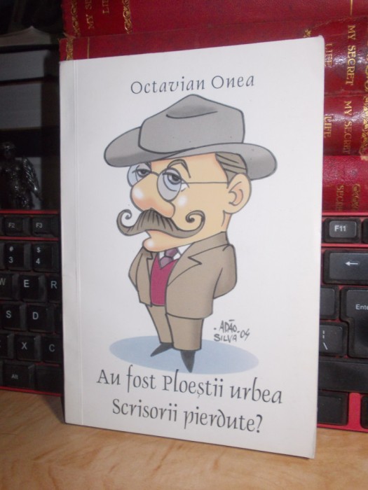 OCTAVIAN ONEA - AU FOST PLOIESTII URBEA SCRISORII PIERDUTE ? , 2008 , AUTOGRAF *