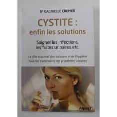 CYSTITE : ENFIN LES SOLUTIONS SOIGNER LES INFECTIONS , LES FUITES URINAIRES ETC. par GABRIELLE CREMER , 2016