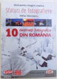 SFATURI DE FOTOGRAFIE - GHID PENTRU IMAGINI CREATIVE - 10 DESTINATII FOTOGRAFICE DIN ROMANIA de MIHAI MOICEANU , 2011