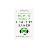 How to Raise a Healthy Gamer: End Power Struggles, Break Bad Screen Habits, and Transform Your Relationship with Your Kids