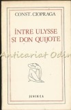 Intre Ulysse Si Don Quijote - Constantin Ciopraga - Tiraj: 7750 Exemplare