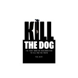 Kill the Dog: The First Book on Screenwriting to Tell You the Truth