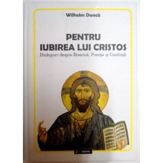 PENTRU IUBIREA LUI CRISTOS , DIALOGURI DESPRE BISERICA , PREOTIE SI CREDINTA de WILHELM DANCA , 2011