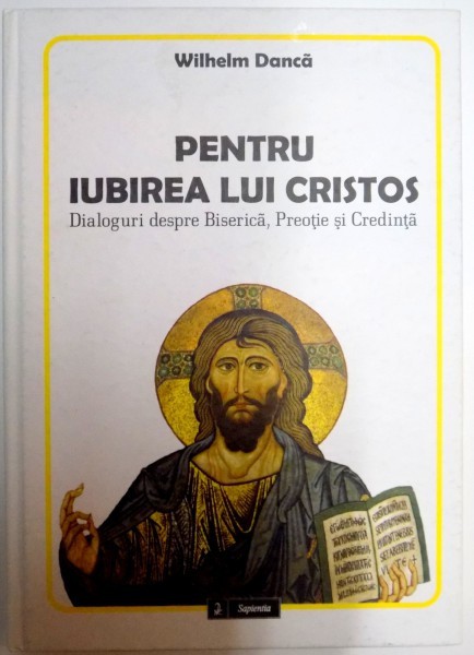 PENTRU IUBIREA LUI CRISTOS , DIALOGURI DESPRE BISERICA , PREOTIE SI CREDINTA de WILHELM DANCA , 2011