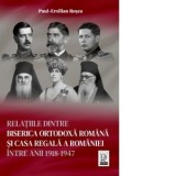 Relatiile dintre Biserica Ortodoxa Romana si Casa Regala a Romaniei intre anii 1918-1947 - Paul-Ersilian Rosca