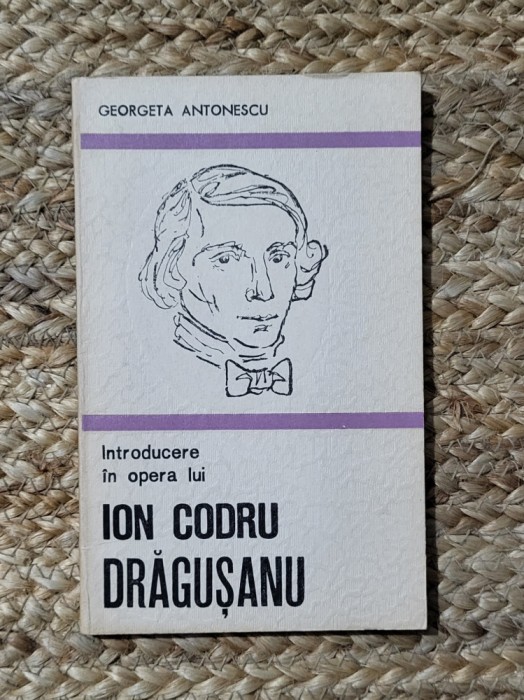 Introducere &icirc;n opera lui Ion Codru Drăgușanu. Georgeta Antonescu