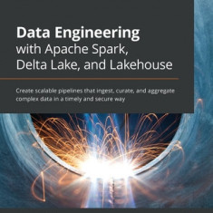 Data Engineering with Apache Spark, Delta Lake, and Lakehouse: Create scalable pipelines that ingest, curate, and aggregate complex data in a timely a