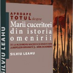 Aproape totul despre marii cuceritori din istoria omenirii - Silviu Leahu