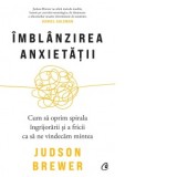 Imblanzirea anxietatii. Cum sa oprim spirala ingrijorarii si a fricii ca sa ne vindecam mintea - Ioana Manolache, Judson Brewer