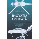 Inovatia aplicata. Lectii din aerospace si automotive pentru inventatorii de azi - Gabriel Dima
