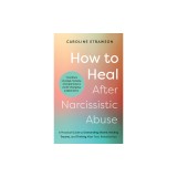 How to Heal After Narcissistic Abuse: A Practical Guide to Dismantling Shame, Healing Trauma, and Thriving After Toxic Relationships