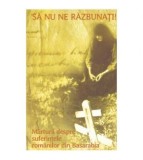 - Sa nu ne razbunati! - Marturii despre suferintele romanilor din