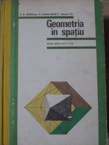 GEOMETRIE IN SPATIU, MANUAL PENTRU ANUL II LICEE-N.N. MIHAILEANU, C. IONESCU-BUJOR, C. IONESCU-TIU-234465