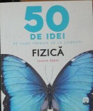 50 DE IDEI PE CARE TREBUIE SA LE CUNOSTI ( FIZICA) - JOANNE BAKER, 2017