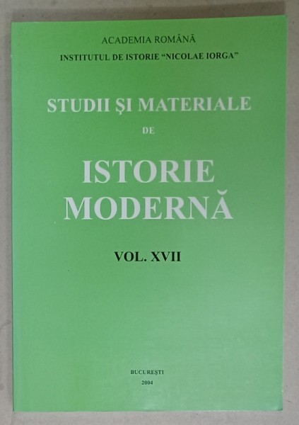 INSTITUTUL DE ISTORIE &#039; NICOLAE IORGA &#039; , STUDII SI MATERIALE DE ISTORIE MODERNA , VOLUMUL XVII , 2004