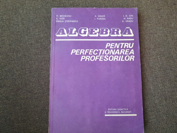 ALGEBRA PENTRU PERFECȚIONAREA PROFESORILOR - BECHEANU, DINCA, ION D ION 1983