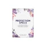Protection Spells: Clear Negative Energy, Banish Unhealthy Influences, and Embrace Your Power