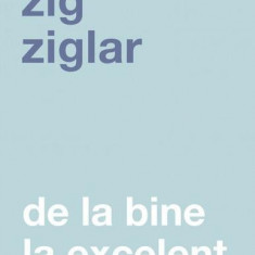 De la bine la excelent - Paperback - Zig Ziglar - Curtea Veche