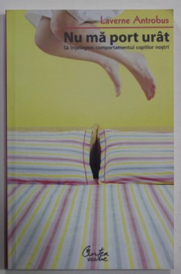 NU MA PORT URAT , SA INTELEGEM COMPORTAMENTUL COPIILOR NOSTRI de LAVERNE ANTROBUS , 2009 foto