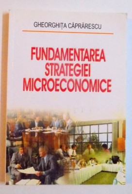 FUNDAMENTAREA STRATEGIEI MICROECONOMICE de GHEORGHITA CAPRARESCU , 2006 foto