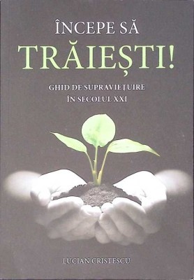 INCEPE SA TRAIESTI! GHID DE SUPRAVIETUIRE IN SECOLUL XXI-LUCIAN CRISTESCU-273513 foto