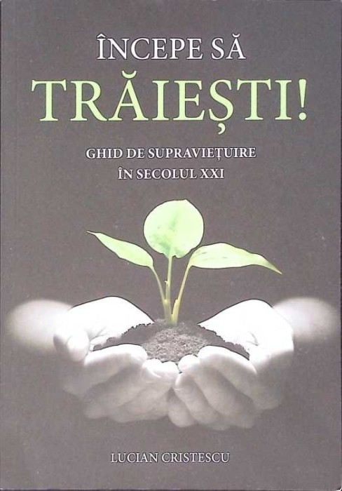 INCEPE SA TRAIESTI! GHID DE SUPRAVIETUIRE IN SECOLUL XXI-LUCIAN CRISTESCU-273513