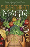Supermarket Magic: Creating Spells, Brews, Potions &amp; Powders from Everyday Ingredients