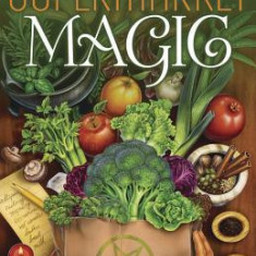 Supermarket Magic: Creating Spells, Brews, Potions & Powders from Everyday Ingredients