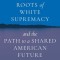 The Hidden Roots of White Supremacy: And the Path to a Shared American Future