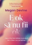 E ok sa nu fii ok. Cum sa faci fata doliului si pierderii intr-o lume care nu intelege/Megan Devine