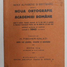 INDEX ALFABETIC SI SISTEMATIC PENTRU NOUA ORTOGRAFIE A ACADEMIEI ROMANE , intocmit de H. FISCHER - GALATI , 1935