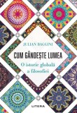 Cum g&acirc;ndește lumea. O istorie globală a filosofiei - Paperback brosat - Julian Baggini - Litera