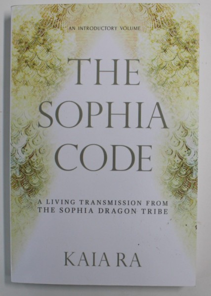 THE SOPHIA CODE - A LIVING TRANSMISSION FROM THE SOPHIA DRAGON TRIBE by KAIA RA , 2016