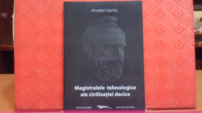 ANDREI VARTIC - MAGISTRALELE TEHNOLOGICE ALE CIVILIZATIEI DACICE - 265 PAG. CU foto