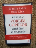 Cum sa le vorbim copiilor astfel incat sa ne asculte - Joanna Faber, Julie King, Curtea Veche